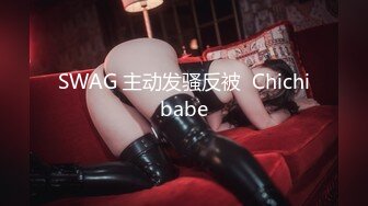 SWAG 主动发骚反被  Chichibabe