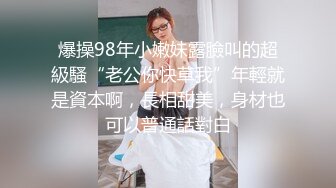 爆操98年小嫩妹露臉叫的超級騷“老公你快草我”年輕就是資本啊，長相甜美，身材也可以普通話對白