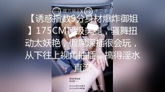 【诱惑指数9分身材爆炸御姐】175CM顶级美腿，骚舞扭动太妖艳，假屌深插很会玩，从下往上视角抽插，搞得淫水直流