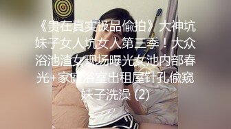 《贵在真实极品偸拍》大神坑妹子女人坑女人第三季！大众浴池渣女现场曝光女池内部春光+家庭浴室出租屋针孔偸窥妹子洗澡 (2)