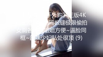 《极品CP魔手外购》正版4K近在咫尺商场隔板缝极限偸拍女厕各种小姐姐方便~逼脸同框~韵味少妇私处很顶 (9)