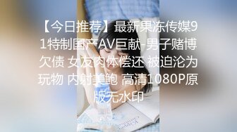 【今日推荐】最新果冻传媒91特制国产AV巨献-男子赌博欠债 女友肉体偿还 被迫沦为玩物 内射美鲍 高清1080P原版无水印