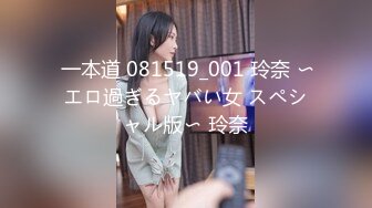  一本道 081519_001 玲奈 〜エロ過ぎるヤバい女 スペシャル版〜 玲奈