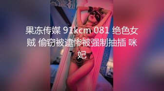 果冻传媒 91kcm 081 绝色女贼 偷窃被逮惨被强制抽插 咪妃