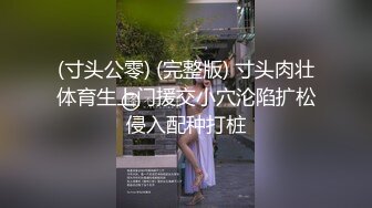 (寸头公零) (完整版) 寸头肉壮体育生上门援交小穴沦陷扩松侵入配种打桩