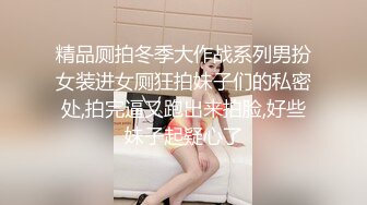 精品厕拍冬季大作战系列男扮女装进女厕狂拍妹子们的私密处,拍完逼又跑出来拍脸,好些妹子起疑心了