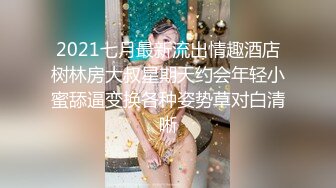 2021七月最新流出情趣酒店树林房大叔星期天约会年轻小蜜舔逼变换各种姿势草对白清晰