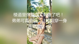 楼道里做爱也太刺激了吧！ 弟弟可真会玩，让姐姐穿一身连体黑丝~~