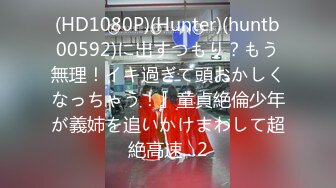 (HD1080P)(Hunter)(huntb00592)に出すつもり？もう無理！イキ過ぎて頭おかしくなっちゃう！』童貞絶倫少年が義姉を追いかけまわして超絶高速…2