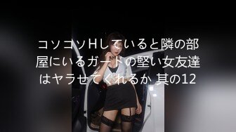 コソコソHしていると隣の部屋にいるガードの堅い女友達はヤラせてくれるか 其の12