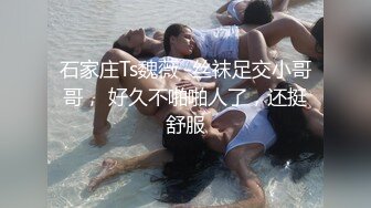 石家庄Ts魏薇 -丝袜足交小哥哥， 好久不啪啪人了，还挺舒服