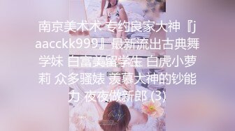 南京美术术 专约良家大神『jaacckk999』最新流出古典舞学妹 白富美留学生 白虎小萝莉 众多骚婊 羡慕大神的钞能力 夜夜做新郎 (3)