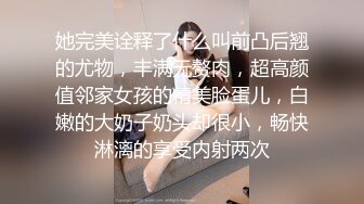 她完美诠释了什么叫前凸后翘的尤物，丰满无赘肉，超高颜值邻家女孩的精美脸蛋儿，白嫩的大奶子奶头却很小，畅快淋漓的享受内射两次