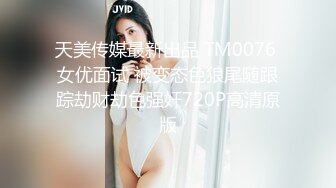 天美传媒最新出品 TM0076 女优面试 被变态色狼尾随跟踪劫财劫色强奸720P高清原版