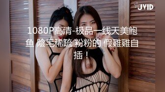 1080P高清-极品一线天美鲍鱼 陰毛稀疏 粉粉的 假雞雞自插！