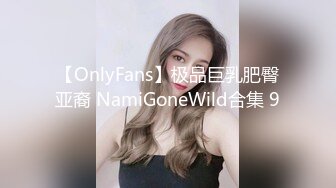 【OnlyFans】极品巨乳肥臀亚裔 NamiGoneWild合集 9