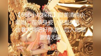 【666小祁探花】甜美清纯小姐姐，苗条身姿，坚挺美乳，含着大鸡吧好陶醉，后入啪啪激情无限