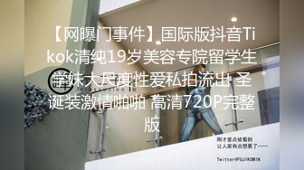 【网曝门事件】国际版抖音Tikok清纯19岁美容专院留学生学妹大尺度性爱私拍流出 圣诞装激情啪啪 高清720P完整版