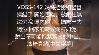 VOSS-142 媽媽把我和爸爸搞錯了 開始舌吻、被鎖住無法逃脫 還內射了。媽媽出去喝酒 回家的時候爛醉如泥、脫出不可能抱緊緊內射中出。 濱崎真緒[中文字幕]