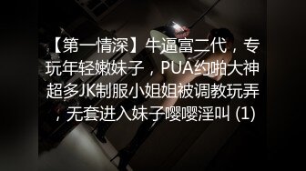 【第一情深】牛逼富二代，专玩年轻嫩妹子，PUA约啪大神超多JK制服小姐姐被调教玩弄，无套进入妹子嘤嘤淫叫 (1)