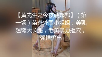 【黄先生之今夜硬邦邦】（第一场）苗条外围小姐姐，美乳翘臀大长腿，老黄暴力抠穴，强悍输出