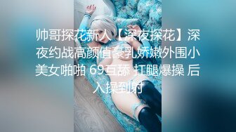 帅哥探花新人【深夜探花】深夜约战高颜值豪乳娇嫩外围小美女啪啪 69互舔 扛腿爆操 后入操到射