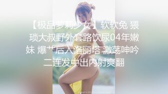 【极品萝莉少女】软软兔 猥琐大叔野外套路饮尿04年嫩妹 爆艹后入洛丽塔 激荡呻吟 二连发中出内射爽翻