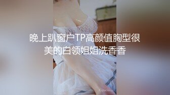 晚上趴窗户TP高颜值胸型很美的白领姐姐洗香香