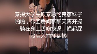 秦探大学生原秦总约良家妹子啪啪，带回房间聊聊天再开操，骑在身上舌吻摸逼，翘起屁股后入抽插猛操