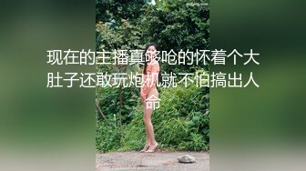 现在的主播真够呛的怀着个大肚子还敢玩炮机就不怕搞出人命