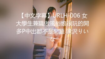  【中文字幕】URLH-006 女大學生兼職做風俗娘很玩的開多P中出都不是問題 逢沢りいな