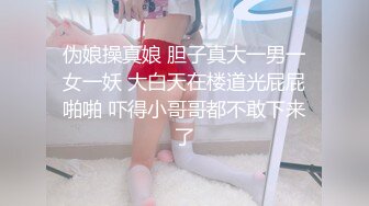 伪娘操真娘 胆子真大一男一女一妖 大白天在楼道光屁屁啪啪 吓得小哥哥都不敢下来了