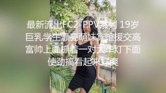 最新流出FC2-PPV系列 19岁巨乳学生漂亮萌妹宾馆援交高富帅上面抓着一对大车灯下面使劲搞看起来好爽