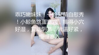 乖巧嫩妹妹！一脸呆萌自慰秀！小鲸鱼跳蛋塞穴，搞得小穴好湿，震动阴蒂，嫩逼好紧，慢慢塞入