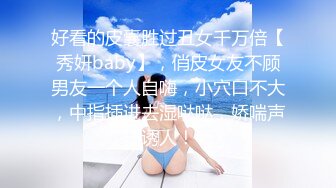 好看的皮囊胜过丑女千万倍【秀妍baby】，俏皮女友不顾男友一个人自嗨，小穴口不大，中指插进去湿哒哒，娇喘声诱人！