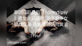 泰国淫趴皇后「honeytipsy」男女人妖通吃OF多男多女混战实录 名媛车震肌肉黄毛小伙