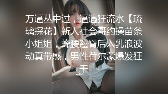 万逼丛中过，逼遇狂流水【琉璃探花】新人社会哥约操苗条小姐姐，蜂腰翘臀后入乳浪波动真带感，男性荷尔蒙爆发狂干