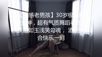 【情感老男孩】30岁极品良家女神，超有气质舞蹈老师，肤白如玉浅笑勾魂， 酒店交合快乐一刻