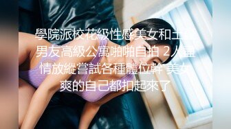 學院派校花級性感美女和土豪男友高級公寓啪啪自拍 2人盡情放縱嘗試各種體位幹 美女爽的自己都扣起來了