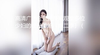 高清广角全景近距离观摩多位少妇的极品美鲍〔第二季〕（7）