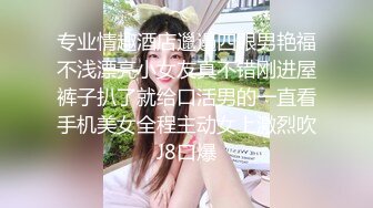 专业情趣酒店邋遢四眼男艳福不浅漂亮小女友真不错刚进屋裤子扒了就给口活男的一直看手机美女全程主动女上激烈吹J8口爆