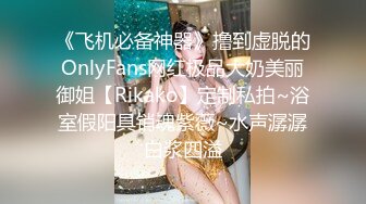 《飞机必备神器》撸到虚脱的OnlyFans网红极品大奶美丽御姐【Rikako】定制私拍~浴室假阳具销魂紫薇~水声潺潺白浆四溢