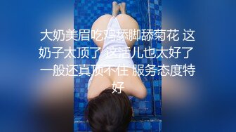 大奶美眉吃鸡舔脚舔菊花 这奶子太顶了 这活儿也太好了 一般还真顶不住 服务态度特好