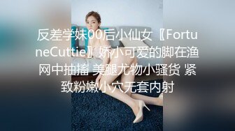 反差学妹00后小仙女〖FortuneCuttie〗娇小可爱的脚在渔网中抽搐 美腿尤物小骚货 紧致粉嫩小穴无套内射