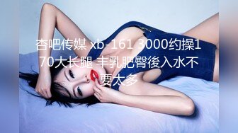 杏吧传媒 xb-161 3000约操170大长腿 丰乳肥臀後入水不要太多