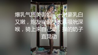 爆乳气质美御姐，一对豪乳白又嫩，炮友操逼，大屌吸吮深喉，骑上来自己动，操的奶子直晃动