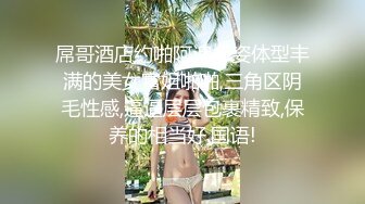 屌哥酒店约啪阿谀多姿体型丰满的美女富姐啪啪,三角区阴毛性感,逼逼层层包裹精致,保养的相当好.国语!