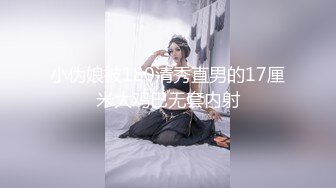 小伪娘被180清秀直男的17厘米大鸡巴无套内射