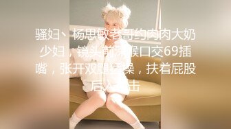 骚妇丶杨思敏老哥约肉肉大奶少妇，镜头前深喉口交69插嘴，张开双腿猛操，扶着屁股后入撞击