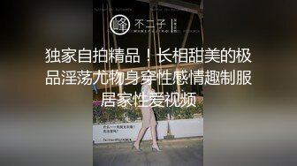 独家自拍精品！长相甜美的极品淫荡尤物身穿性感情趣制服居家性爱视频